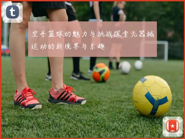 空手篮球的魅力与挑战探索无器械运动的新境界与乐趣