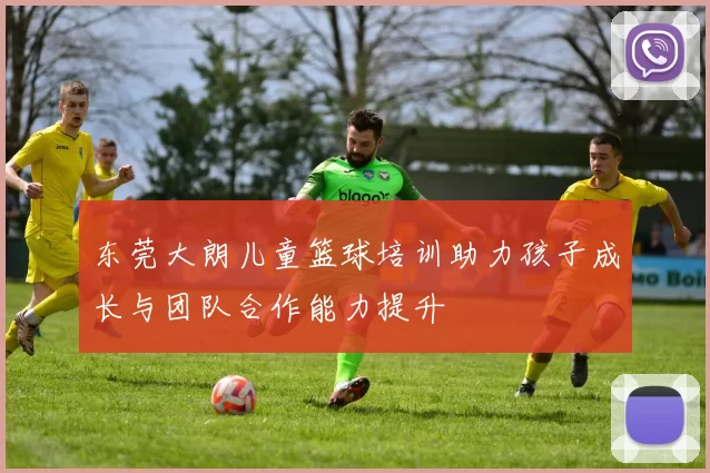 东莞大朗儿童篮球培训助力孩子成长与团队合作能力提升