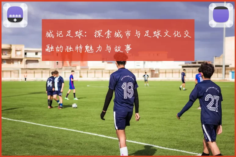城记足球：探索城市与足球文化交融的独特魅力与故事