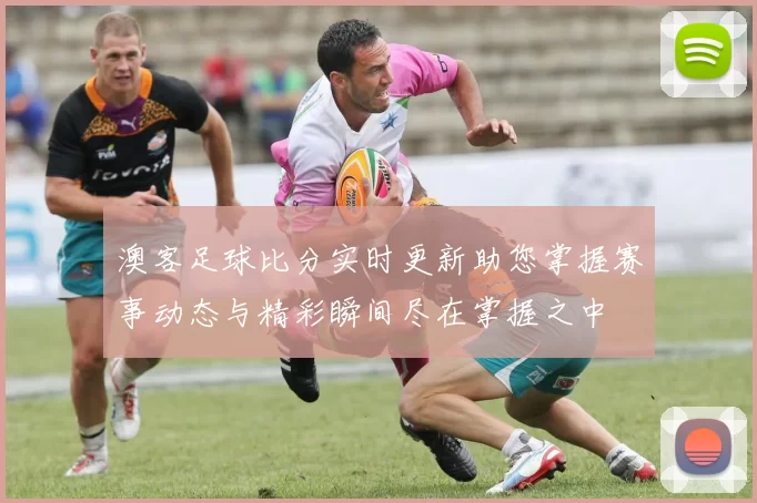 澳客足球比分实时更新助您掌握赛事动态与精彩瞬间尽在掌握之中