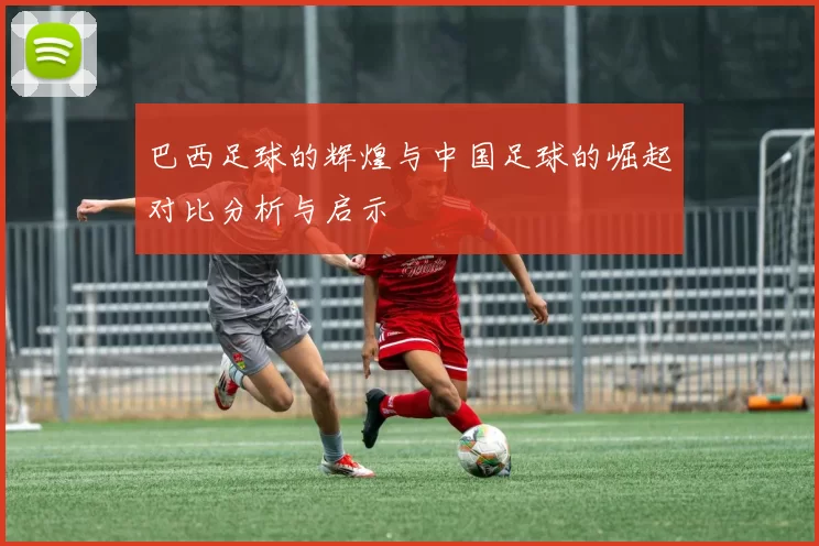 巴西足球的辉煌与中国足球的崛起对比分析与启示