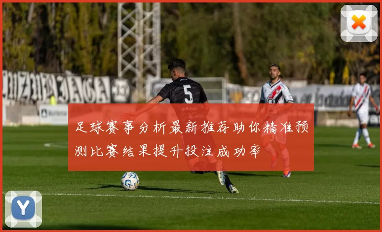 足球赛事分析最新推荐助你精准预测比赛结果提升投注成功率