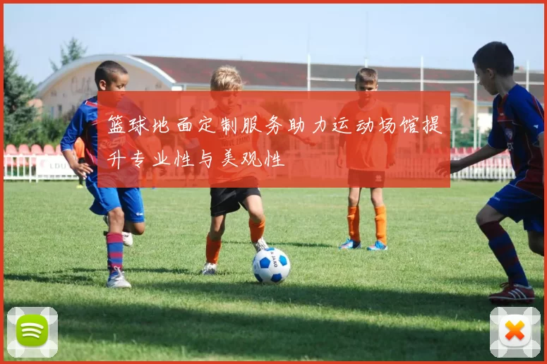 篮球地面定制服务助力运动场馆提升专业性与美观性