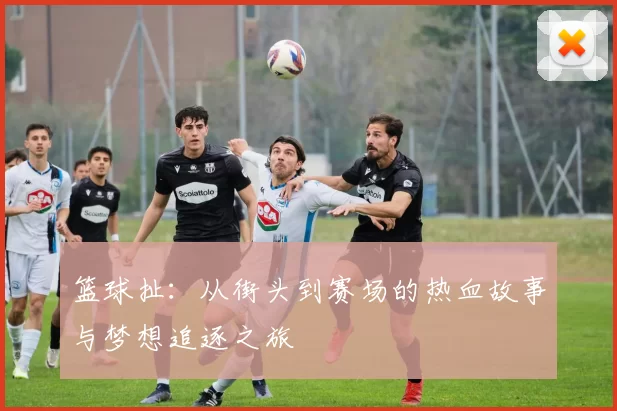 篮球扯：从街头到赛场的热血故事与梦想追逐之旅