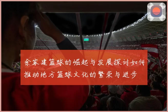 余家建篮球的崛起与发展探讨如何推动地方篮球文化的繁荣与进步