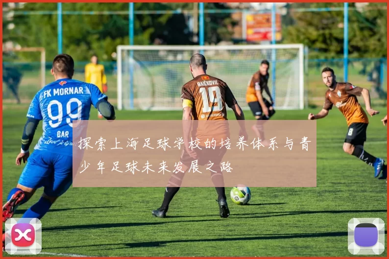 探索上海足球学校的培养体系与青少年足球未来发展之路